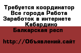 Требуется координатор - Все города Работа » Заработок в интернете   . Кабардино-Балкарская респ.